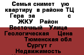 Семья снимет 1-ую квартиру  в районе ТЦ “Гера“ за 18000 - 19000 с ЖКУ › Район ­ Восточный › Улица ­ Геологическая  › Цена ­ 18 000 - Тюменская обл., Сургут г. Недвижимость » Квартиры аренда   